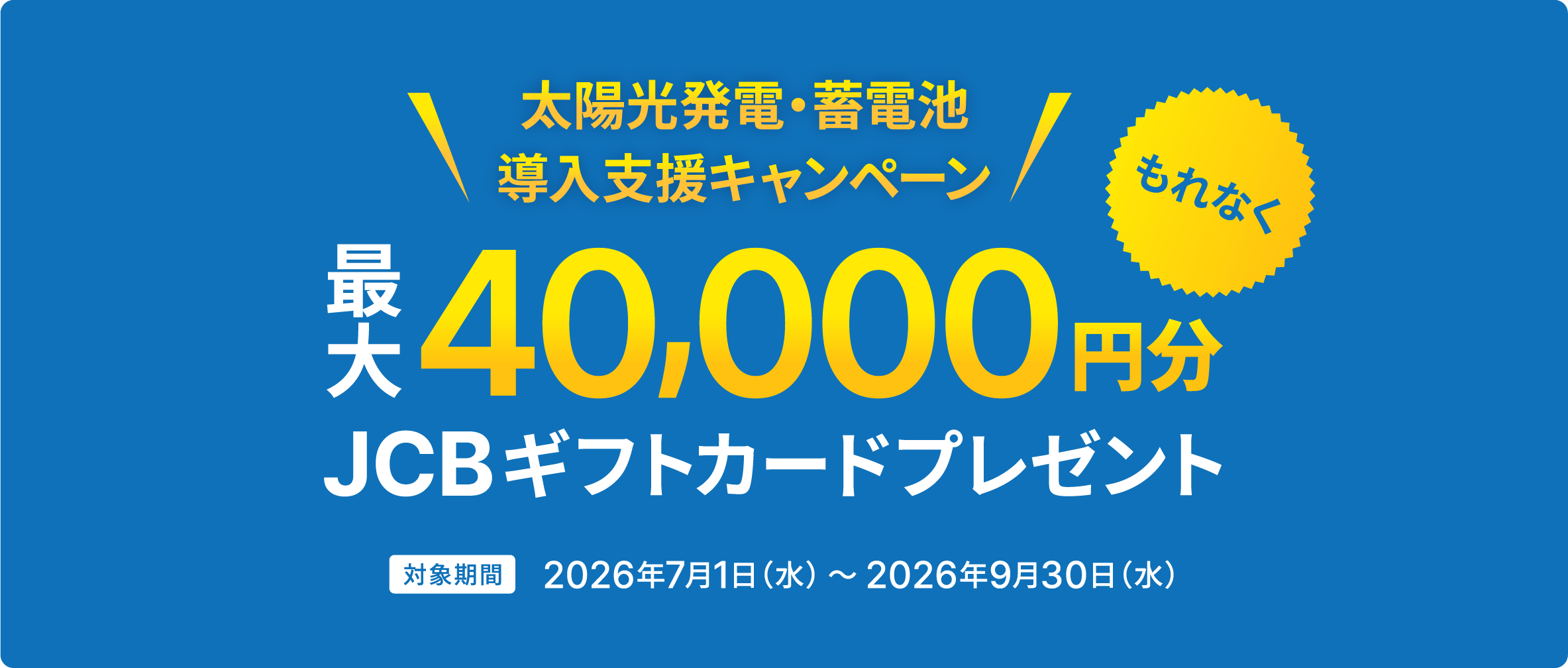 太陽光発電・蓄電池導入支援キャンペーン もれなく最大40,000円分JCBギフトカードプレゼント。対象期間2026年7月1日（水）～2026年9月30日（水）