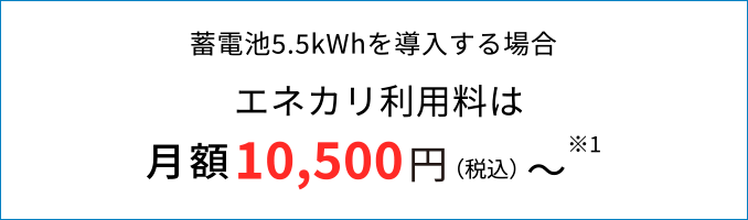 蓄電池5.5kWhを導入する場合 エネカリ利用料は月額10,500円（税込）～※1