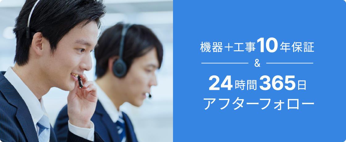 機器＋工事10年保証&24時間365日アフターフォロー